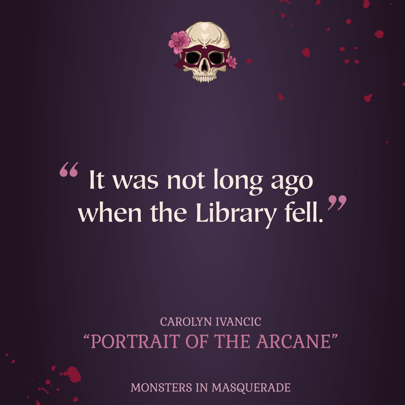 White text with pink quotation marks reading It was not long ago when the Library fell, centered on a purple background with blood splattered. A skull wearing a mask, covering its eyes with pink flowers on each side centered at the top. In the center at the bottom is pink text reading CAROLYN IVANCIC, PORTRAIT OF THE ARCANE, MONSTERS IN MASQUERADE.