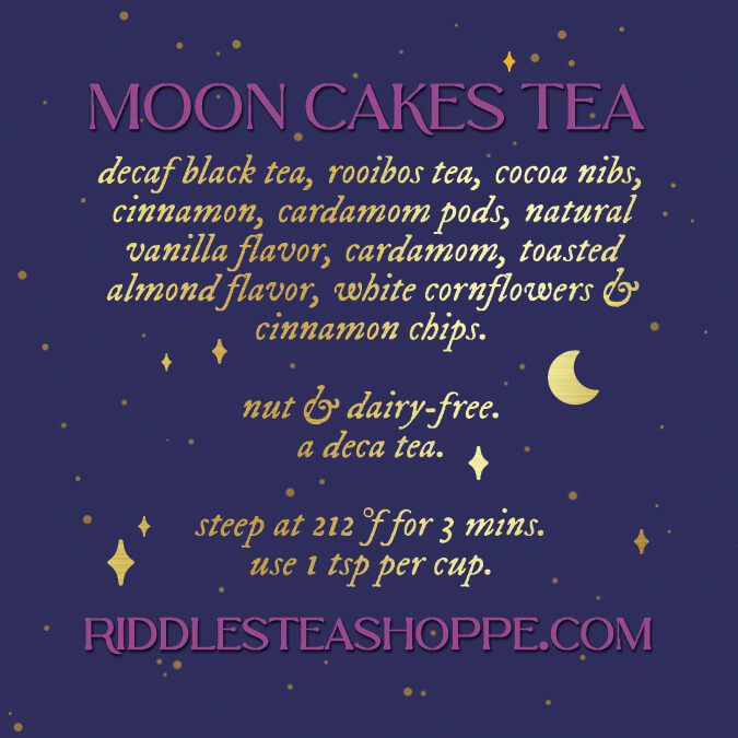 Moon Cakes Tea ingredients list: decaf black tea, rooibos tea, cocoa nibs, cinnamon, cardamom pods, natural vanilla flavor, cardamom, toasted almond flavor, white cornflowers, and cinnamon chips. Steep at 212 Fahrenheit for 3 mins, use 1 teaspoon per cup.
